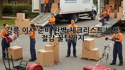 강릉 이사 준비 완벽 체크리스트: 비용 절감 꿀팁까지!