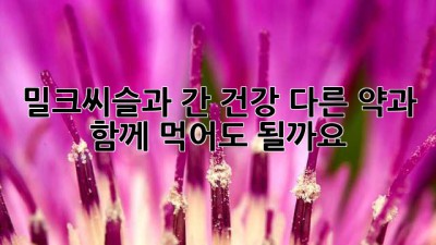 밀크씨슬과 간 건강: 다른 약과 함께 먹어도 될까요?