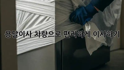 용달이사 차량으로 편리하게 이사하기